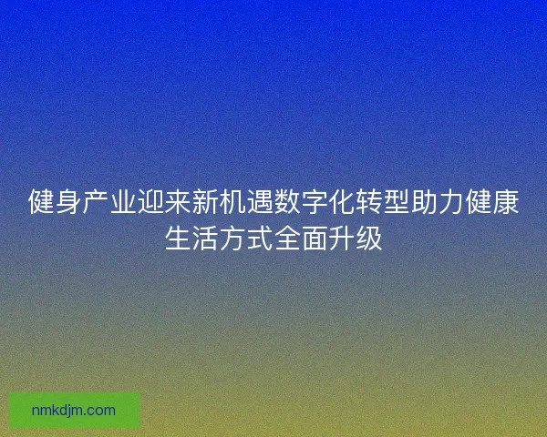 健身产业迎来新机遇数字化转型助力健康生活方式全面升级