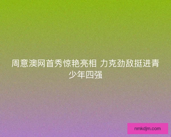 周意澳网首秀惊艳亮相 力克劲敌挺进青少年四强