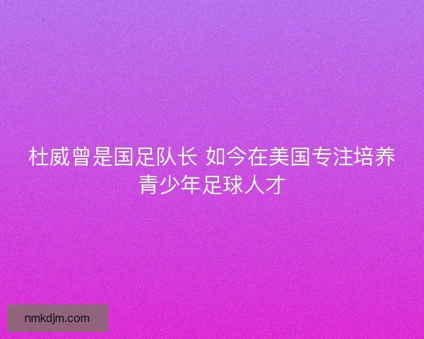 杜威曾是国足队长 如今在美国专注培养青少年足球人才