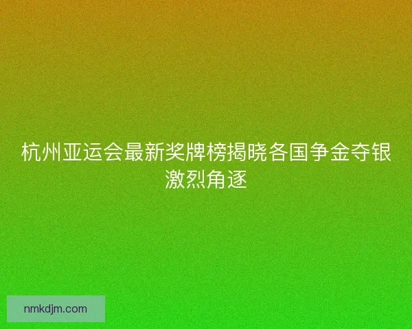杭州亚运会最新奖牌榜揭晓各国争金夺银激烈角逐 杭州亚运会最新奖牌榜揭晓各国争金夺银激烈角逐