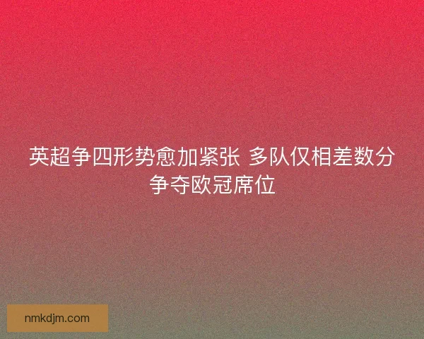英超争四形势愈加紧张 多队仅相差数分争夺欧冠席位 英超争四形势愈加紧张 多队仅相差数分争夺欧冠席位