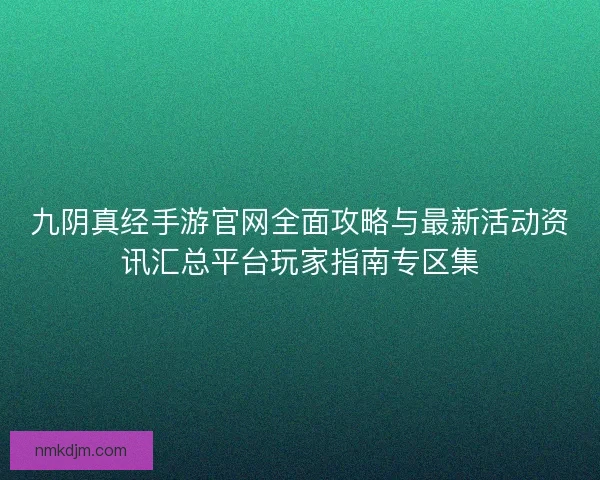 九阴真经手游官网全面攻略与最新活动资讯汇总平台玩家指南专区集 九阴真经手游官网全面攻略与最新活动资讯汇总平台玩家指南专区集