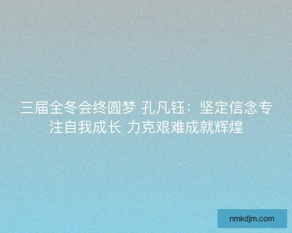 三届全冬会终圆梦 孔凡钰:坚定信念专注自我成长 力克艰难成就辉煌 三届全冬会终圆梦 孔凡钰:坚定信念专注自我成长 力克艰难成就辉煌