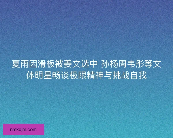 夏雨因滑板被姜文选中 孙杨周韦彤等文体明星畅谈极限精神与挑战自我