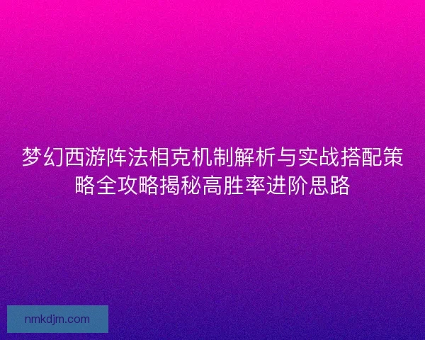 梦幻西游阵法相克机制解析与实战搭配策略全攻略揭秘高胜率进阶思路