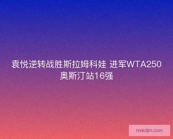 袁悦逆转战胜斯拉姆科娃 进军WTA250奥斯汀站16强