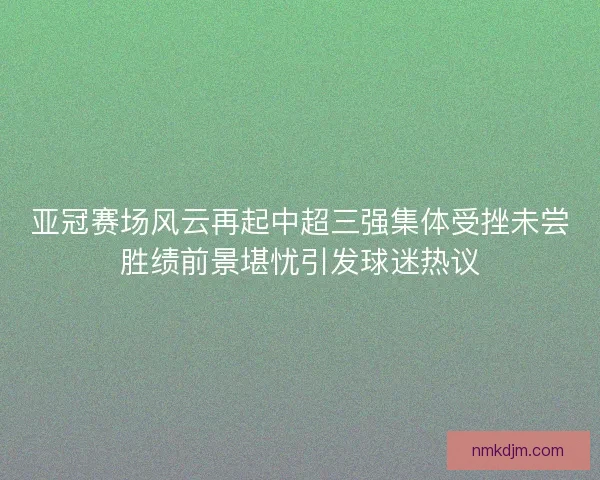 亚冠赛场风云再起中超三强集体受挫未尝胜绩前景堪忧引发球迷热议