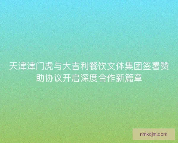 天津津门虎与大吉利餐饮文体集团签署赞助协议开启深度合作新篇章 天津津门虎与大吉利餐饮文体集团签署赞助协议开启深度合作新篇章