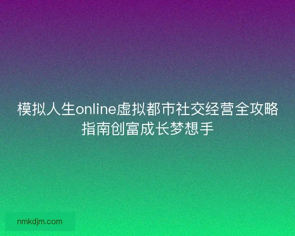 模拟人生online虚拟都市社交经营全攻略指南创富成长梦想手