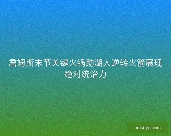 詹姆斯末节关键火锅助湖人逆转火箭展现绝对统治力 詹姆斯末节关键火锅助湖人逆转火箭展现绝对统治力