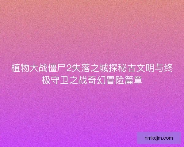 植物大战僵尸2失落之城探秘古文明与终极守卫之战奇幻冒险篇章