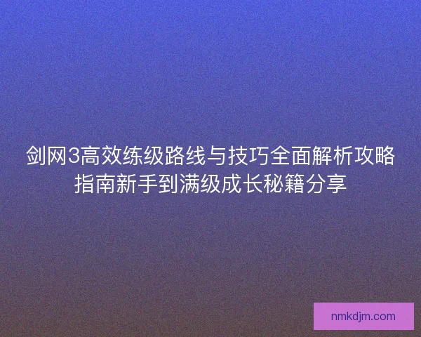 剑网3高效练级路线与技巧全面解析攻略指南新手到满级成长秘籍分享